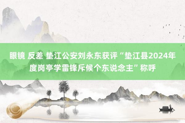 眼镜 反差 垫江公安刘永东获评“垫江县2024年度岗亭学雷锋斥候个东说念主”称呼