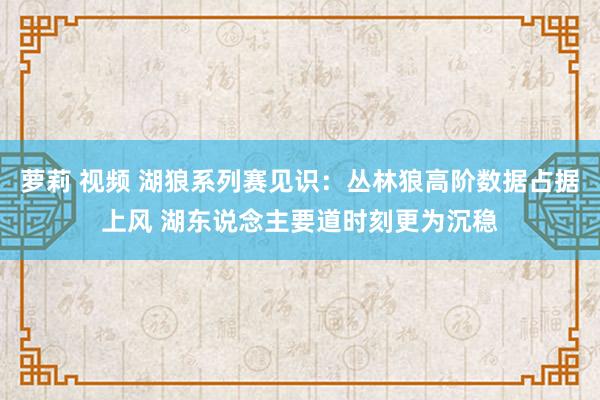 萝莉 视频 湖狼系列赛见识：丛林狼高阶数据占据上风 湖东说念主要道时刻更为沉稳