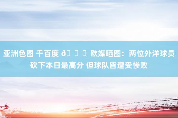 亚洲色图 千百度 😞欧媒晒图：两位外洋球员砍下本日最高分 但球队皆遭受惨败