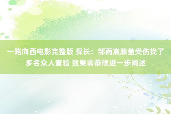 一路向西电影完整版 探长：邹雨宸膝盖受伤找了多名众人查验 效果需恭候进一步阐述