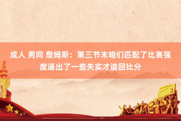成人 男同 詹姆斯：第三节末咱们匹配了比赛强度逼出了一些失实才追回比分