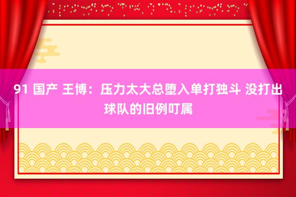 91 国产 王博：压力太大总堕入单打独斗 没打出球队的旧例叮属