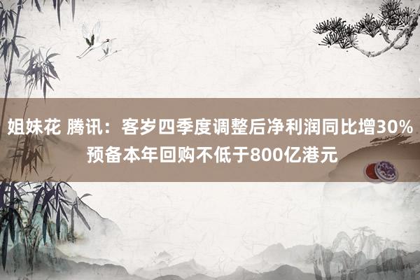 姐妹花 腾讯：客岁四季度调整后净利润同比增30% 预备本年回购不低于800亿港元