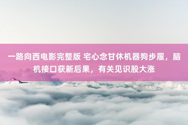 一路向西电影完整版 宅心念甘休机器狗步履，脑机接口获新后果，有关见识股大涨