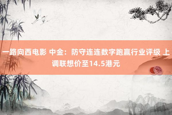 一路向西电影 中金：防守连连数字跑赢行业评级 上调联想价至14.5港元