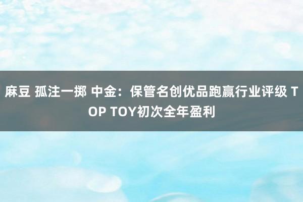 麻豆 孤注一掷 中金：保管名创优品跑赢行业评级 TOP TOY初次全年盈利
