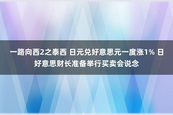 一路向西2之泰西 日元兑好意思元一度涨1% 日好意思财长准备举行买卖会说念