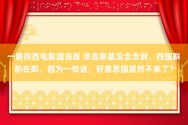 一路向西电影国语版 泽连斯基没念念到，四国斟酌在即，因为一句话，好意思国居然不来了？