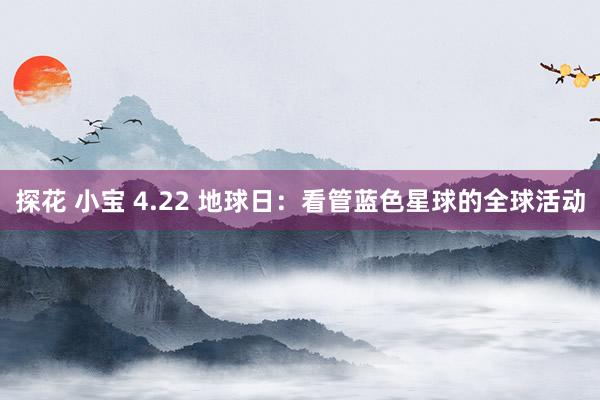 探花 小宝 4.22 地球日：看管蓝色星球的全球活动