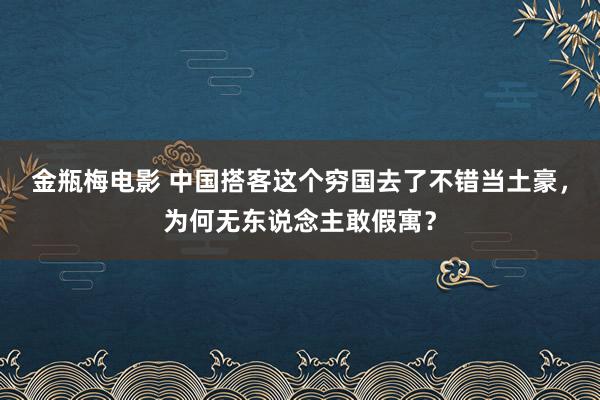金瓶梅电影 中国搭客这个穷国去了不错当土豪，为何无东说念主敢假寓？