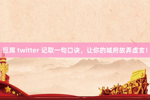 巨屌 twitter 记取一句口诀，让你的城府故弄虚玄！
