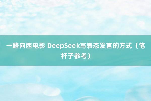 一路向西电影 DeepSeek写表态发言的方式（笔杆子参考）