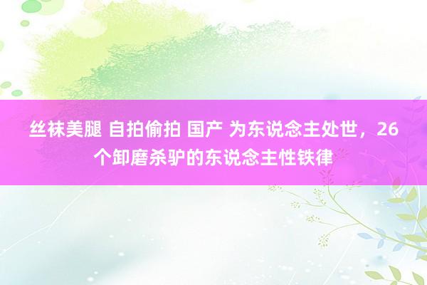 丝袜美腿 自拍偷拍 国产 为东说念主处世，26个卸磨杀驴的东说念主性铁律