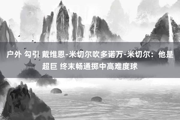 户外 勾引 戴维恩-米切尔吹多诺万-米切尔：他是超巨 终末畅通掷中高难度球