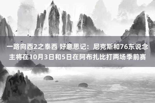 一路向西2之泰西 好意思记：尼克斯和76东说念主将在10月3日和5日在阿布扎比打两场季前赛