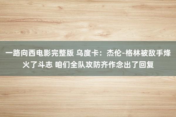 一路向西电影完整版 乌度卡：杰伦-格林被敌手烽火了斗志 咱们全队攻防齐作念出了回复