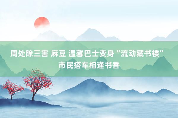 周处除三害 麻豆 温馨巴士变身“流动藏书楼” 市民搭车相逢书香