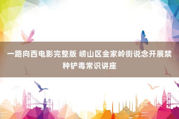 一路向西电影完整版 崂山区金家岭街说念开展禁种铲毒常识讲座