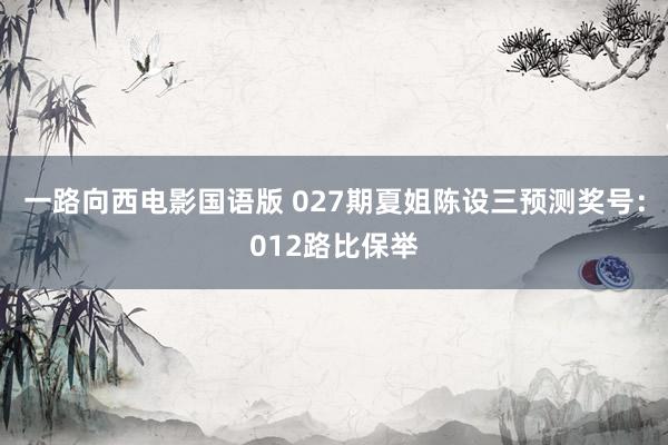 一路向西电影国语版 027期夏姐陈设三预测奖号：012路比保举