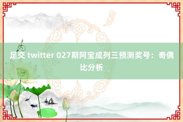 足交 twitter 027期阿宝成列三预测奖号：奇偶比分析