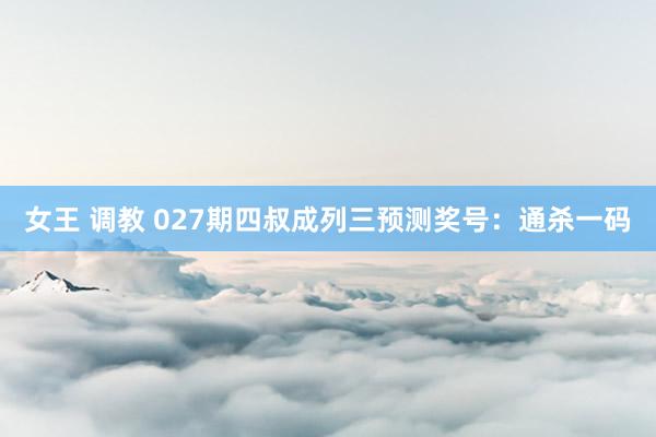 女王 调教 027期四叔成列三预测奖号：通杀一码