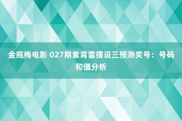 金瓶梅电影 027期紫霄雷摆设三预测奖号：号码和值分析