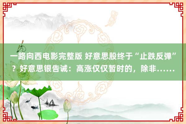 一路向西电影完整版 好意思股终于“止跌反弹”？好意思银告诫：高涨仅仅暂时的，除非……