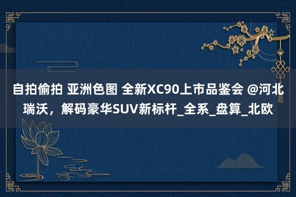 自拍偷拍 亚洲色图 全新XC90上市品鉴会 @河北瑞沃，解码豪华SUV新标杆_全系_盘算_北欧