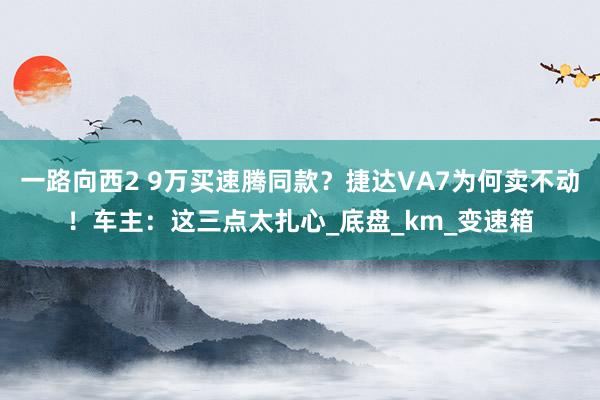 一路向西2 9万买速腾同款？捷达VA7为何卖不动！车主：这三点太扎心_底盘_km_变速箱