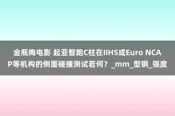 金瓶梅电影 起亚智跑C柱在IIHS或Euro NCAP等机构的侧面碰撞测试若何？_mm_型钢_强度