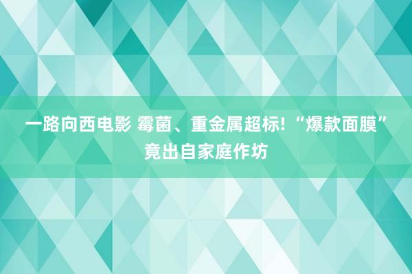 一路向西电影 霉菌、重金属超标! “爆款面膜”竟出自家庭作坊