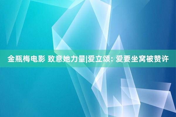 金瓶梅电影 致意她力量|爱立颂: 爱要坐窝被赞许