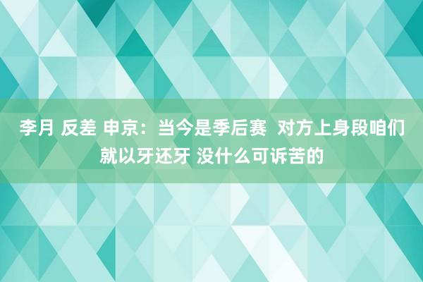 李月 反差 申京：当今是季后赛  对方上身段咱们就以牙还牙 没什么可诉苦的