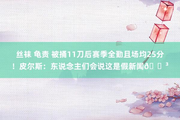 丝袜 龟责 被捅11刀后赛季全勤且场均25分！皮尔斯：东说念主们会说这是假新闻😳