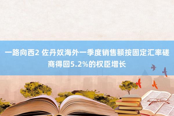 一路向西2 佐丹奴海外一季度销售额按固定汇率磋商得回5.2%的权臣增长