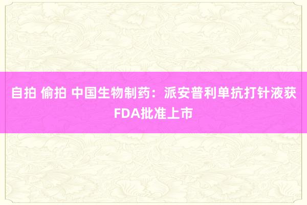 自拍 偷拍 中国生物制药：派安普利单抗打针液获FDA批准上市