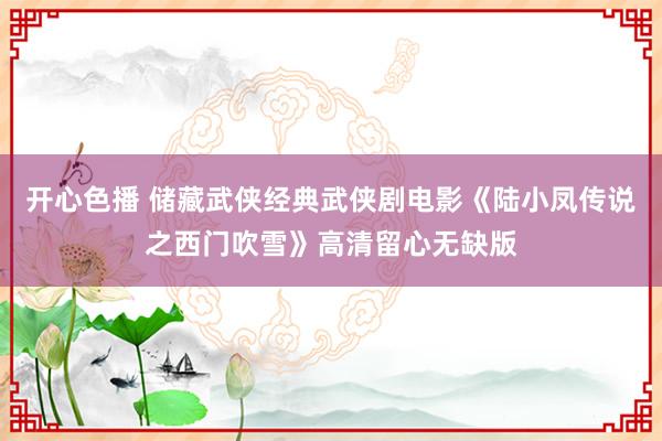 开心色播 储藏武侠经典武侠剧电影《陆小凤传说之西门吹雪》高清留心无缺版