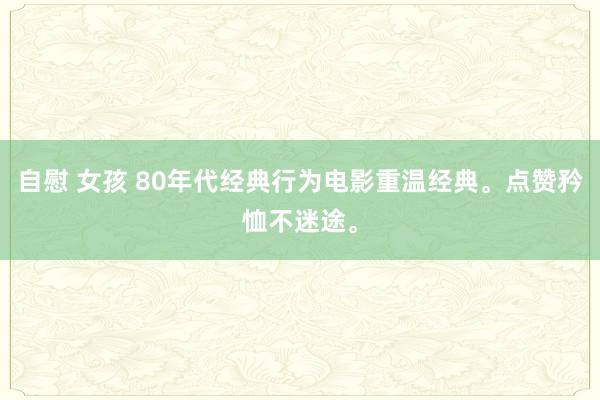 自慰 女孩 80年代经典行为电影重温经典。点赞矜恤不迷途。